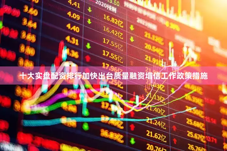 十大实盘配资排行加快出台质量融资增信工作政策措施