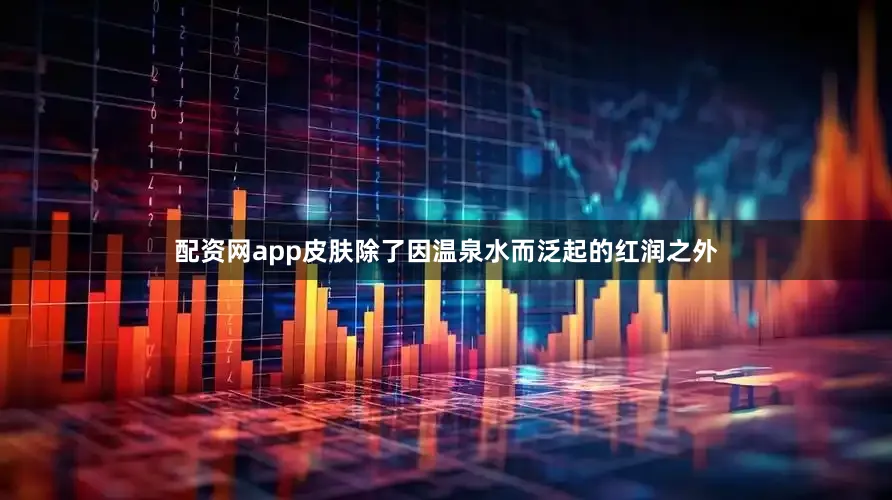 配资网app皮肤除了因温泉水而泛起的红润之外