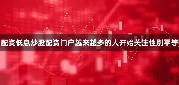 配资低息炒股配资门户越来越多的人开始关注性别平等