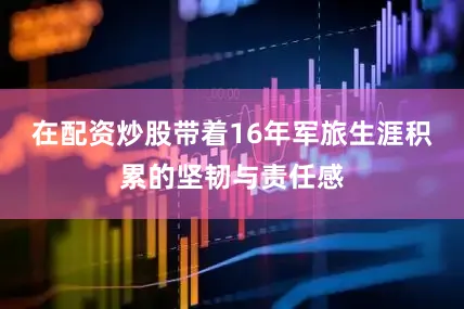 在配资炒股带着16年军旅生涯积累的坚韧与责任感