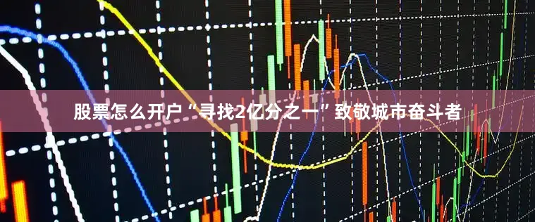 股票怎么开户“寻找2亿分之一”致敬城市奋斗者