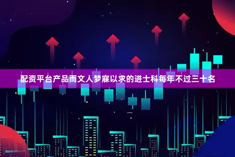配资平台产品而文人梦寐以求的进士科每年不过三十名
