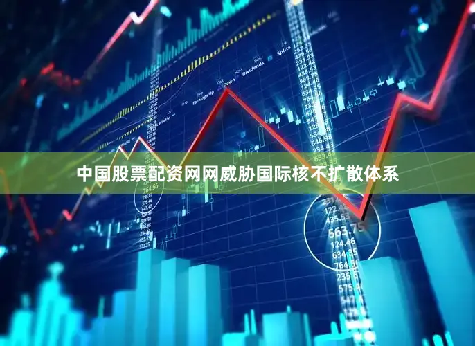 中国股票配资网网威胁国际核不扩散体系