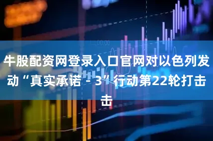 牛股配资网登录入口官网对以色列发动“真实承诺－3”行动第22轮打击