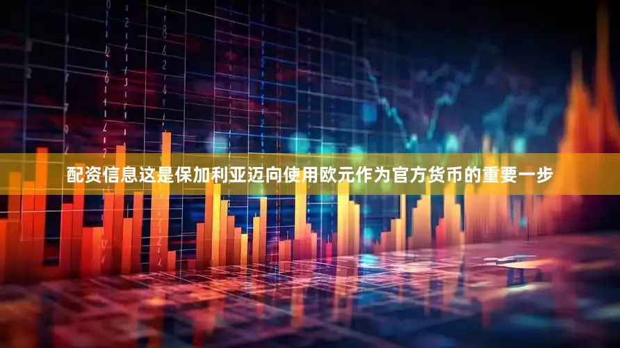 配资信息这是保加利亚迈向使用欧元作为官方货币的重要一步