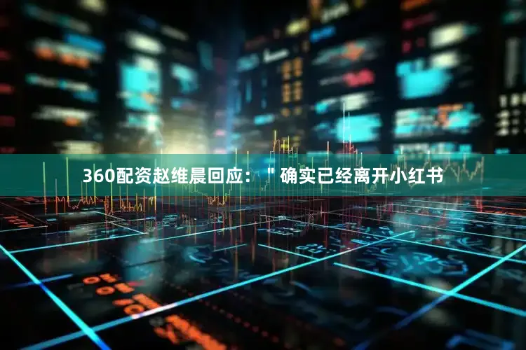 360配资赵维晨回应：＂确实已经离开小红书