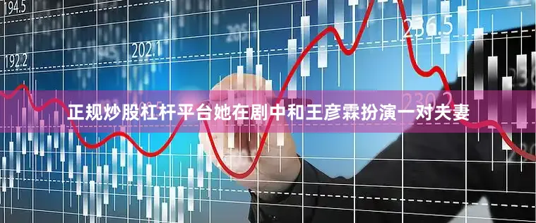 正规炒股杠杆平台她在剧中和王彦霖扮演一对夫妻