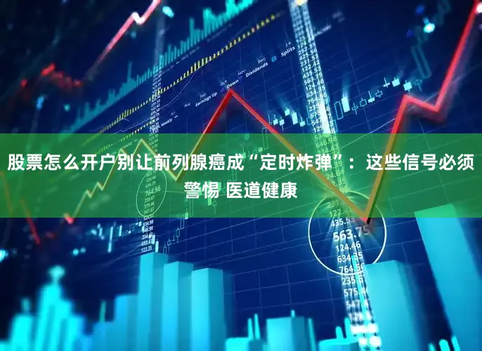 股票怎么开户别让前列腺癌成“定时炸弹”：这些信号必须警惕 医道健康