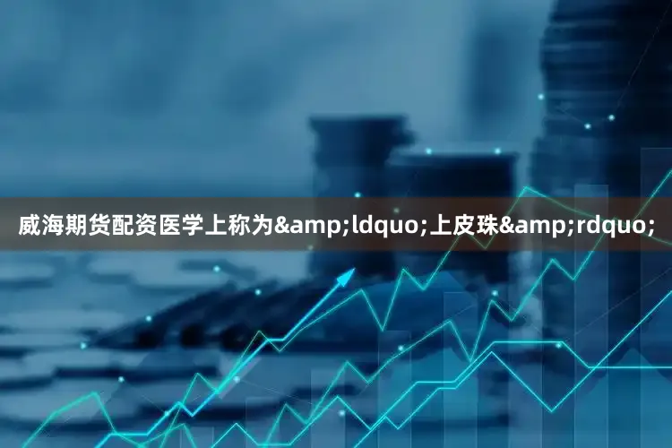威海期货配资医学上称为&ldquo;上皮珠&rdquo;