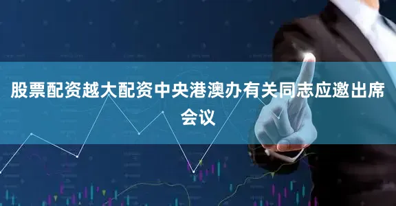 股票配资越大配资中央港澳办有关同志应邀出席会议