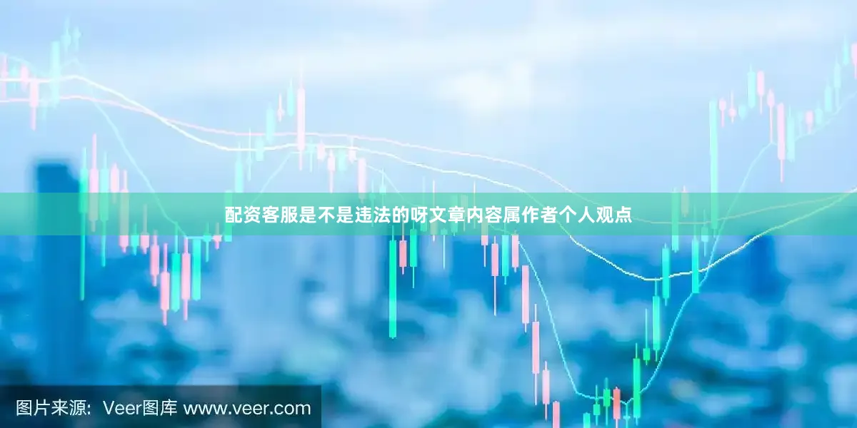 配资客服是不是违法的呀文章内容属作者个人观点