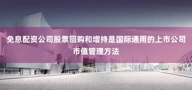 免息配资公司股票回购和增持是国际通用的上市公司市值管理方法