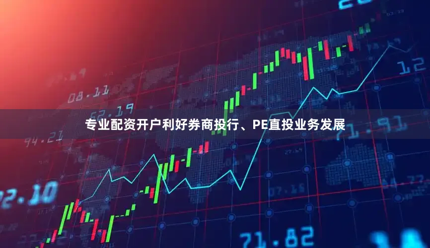 专业配资开户利好券商投行、PE直投业务发展