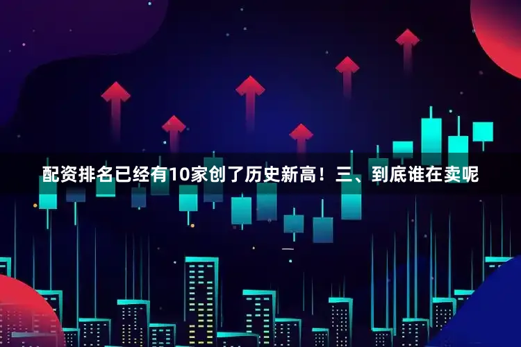 配资排名已经有10家创了历史新高！三、到底谁在卖呢