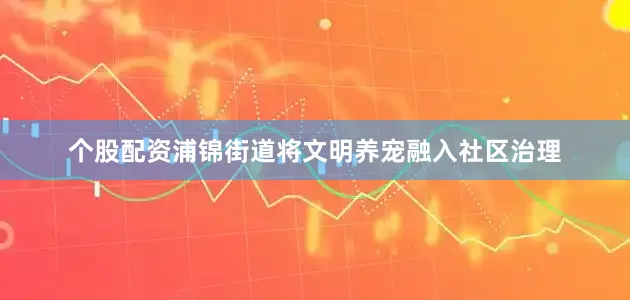 个股配资浦锦街道将文明养宠融入社区治理