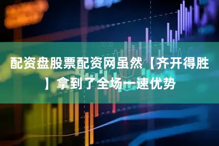 配资盘股票配资网虽然【齐开得胜】拿到了全场一速优势