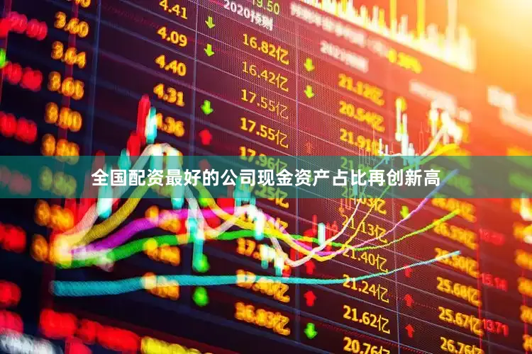 全国配资最好的公司现金资产占比再创新高