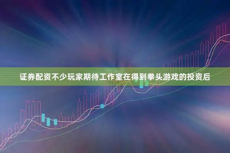 证券配资不少玩家期待工作室在得到拳头游戏的投资后