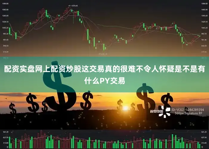配资实盘网上配资炒股这交易真的很难不令人怀疑是不是有什么PY交易