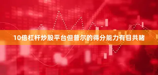 10倍杠杆炒股平台但普尔的得分能力有目共睹