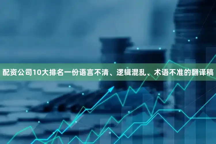 配资公司10大排名一份语言不清、逻辑混乱、术语不准的翻译稿
