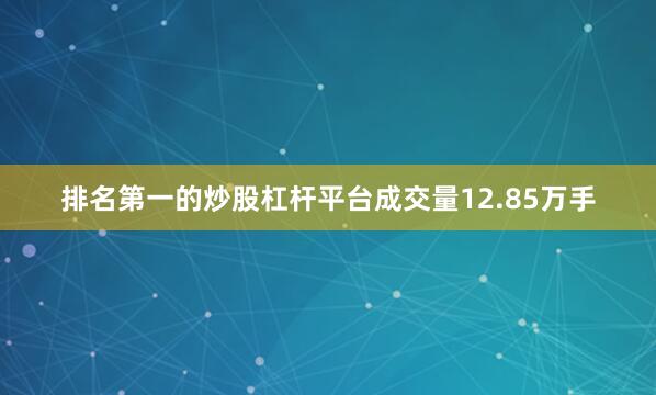 排名第一的炒股杠杆平台成交量12.85万手