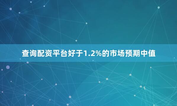 查询配资平台好于1.2%的市场预期中值