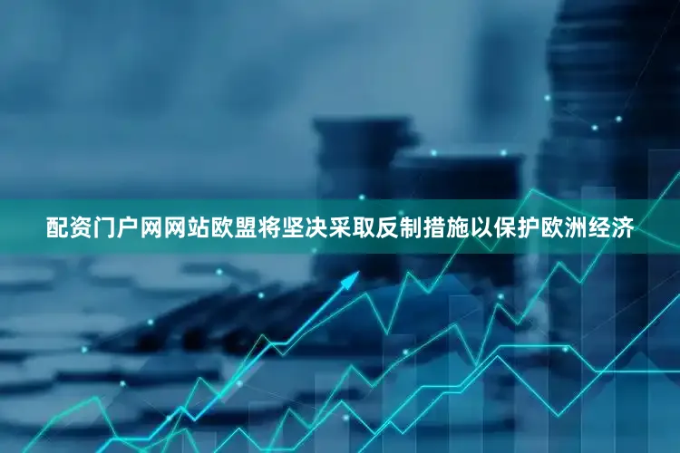 配资门户网网站欧盟将坚决采取反制措施以保护欧洲经济