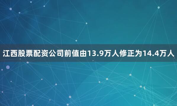 江西股票配资公司前值由13.9万人修正为14.4万人