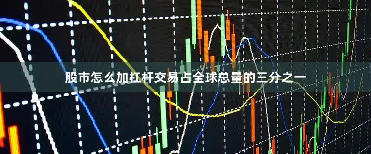 股市怎么加杠杆交易占全球总量的三分之一