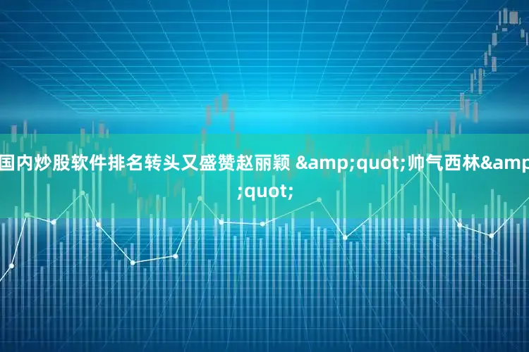 国内炒股软件排名转头又盛赞赵丽颖 &quot;帅气西林&quot;