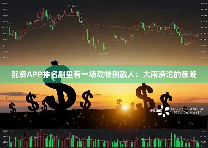 配资APP排名剧里有一场戏特别戳人：大雨滂沱的夜晚