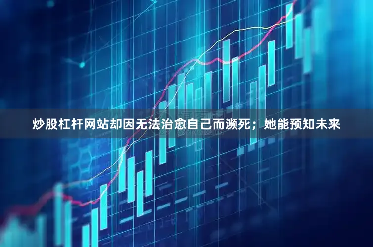 炒股杠杆网站却因无法治愈自己而濒死；她能预知未来