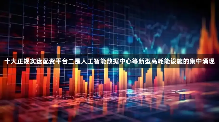 十大正规实盘配资平台二是人工智能数据中心等新型高耗能设施的集中涌现