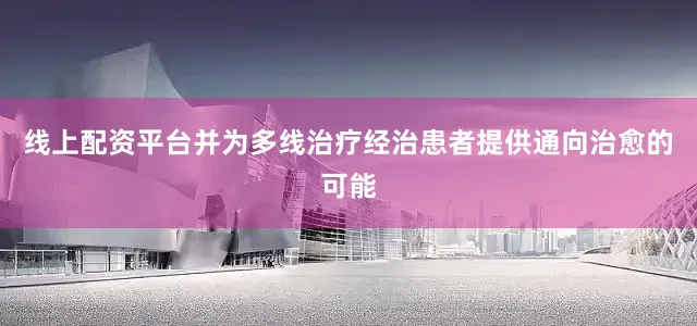 线上配资平台并为多线治疗经治患者提供通向治愈的可能