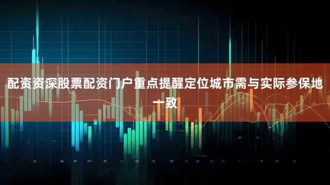 配资资深股票配资门户重点提醒定位城市需与实际参保地一致