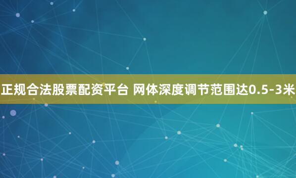 正规合法股票配资平台 网体深度调节范围达0.5-3米
