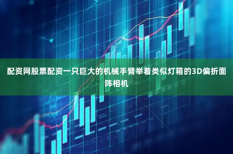 配资网股票配资一只巨大的机械手臂举着类似灯箱的3D偏折面阵相机
