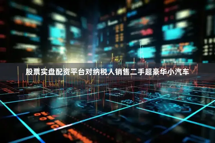 股票实盘配资平台对纳税人销售二手超豪华小汽车