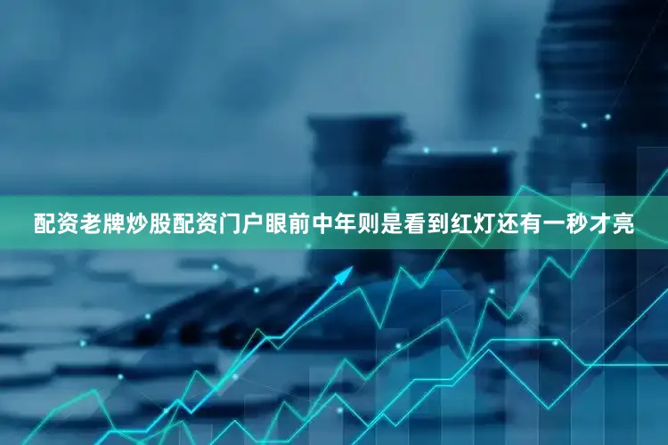 配资老牌炒股配资门户眼前中年则是看到红灯还有一秒才亮
