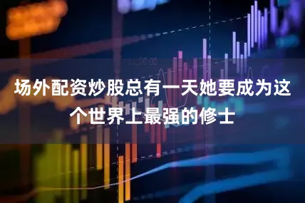 场外配资炒股总有一天她要成为这个世界上最强的修士