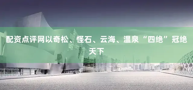 配资点评网以奇松、怪石、云海、温泉 “四绝” 冠绝天下