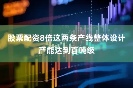 股票配资8倍这两条产线整体设计产能达到百吨级