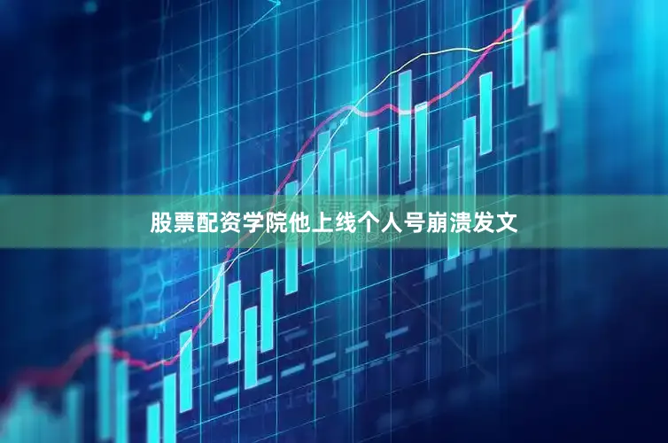 股票配资学院他上线个人号崩溃发文