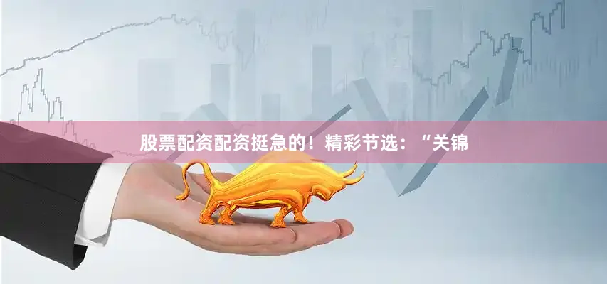 股票配资配资挺急的！精彩节选：“关锦