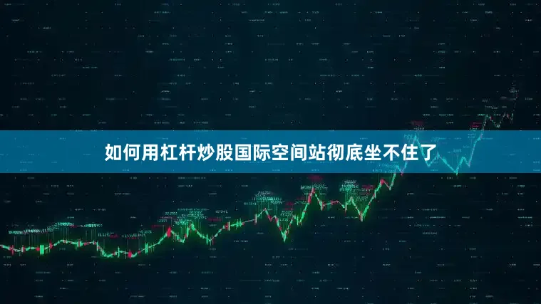 如何用杠杆炒股国际空间站彻底坐不住了