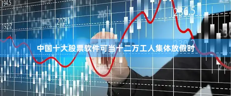 中国十大股票软件可当十二万工人集体放假时