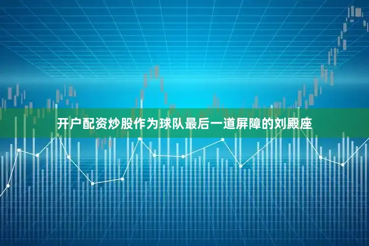 开户配资炒股作为球队最后一道屏障的刘殿座