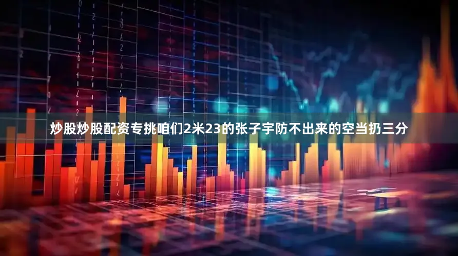 炒股炒股配资专挑咱们2米23的张子宇防不出来的空当扔三分