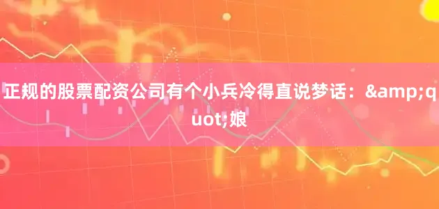 正规的股票配资公司有个小兵冷得直说梦话：&quot;娘